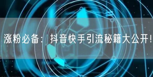 涨粉必备:抖音快手引流秘籍大公开!