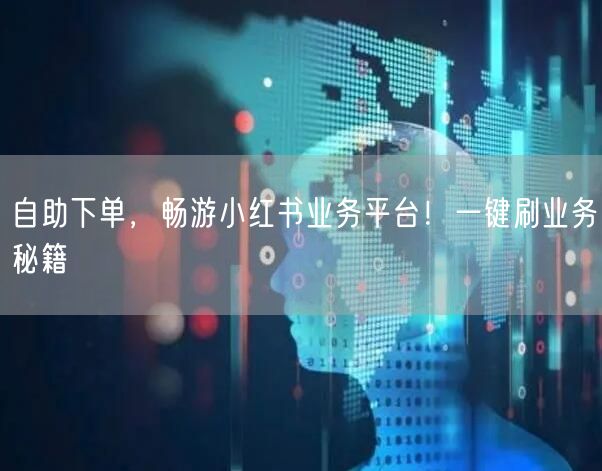 自助下单，畅游小红书业务平台！一键刷业务秘籍