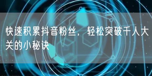 快速积累抖音粉丝,轻松突破千人大关的小秘诀