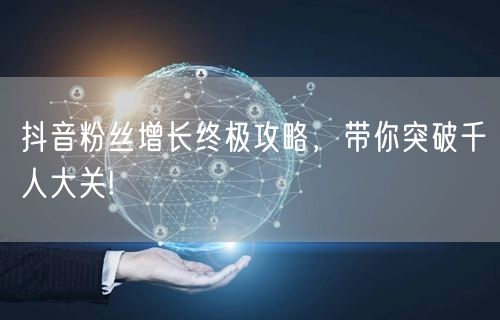 抖音粉丝增长终极攻略,带你突破千人大关!