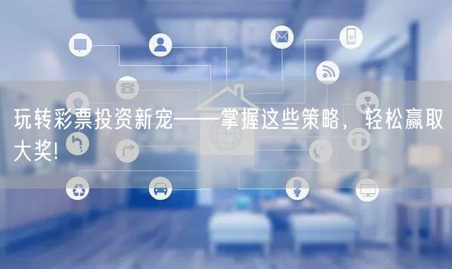 玩转彩票投资新宠——掌握这些策略,轻松赢取大奖!