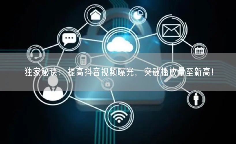 独家秘诀:提高抖音视频曝光,突破播放量至新高!