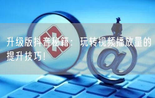 升级版抖音秘籍:玩转视频播放量的提升技巧!