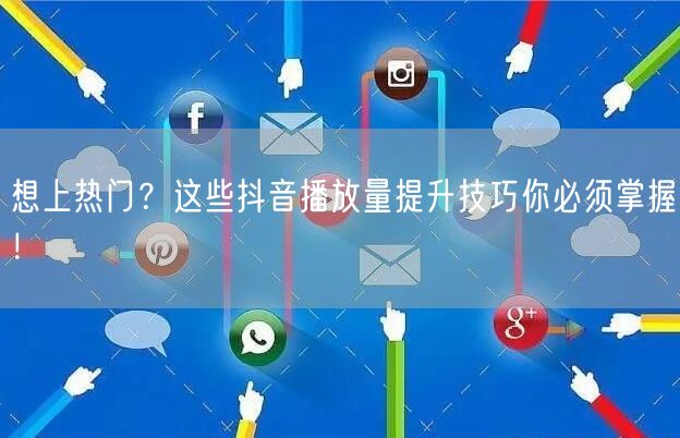 想上热门?这些抖音播放量提升技巧你必须掌握!