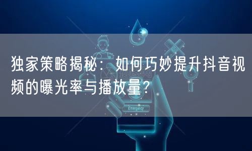 独家策略揭秘:如何巧妙提升抖音视频的曝光率与播放量?
