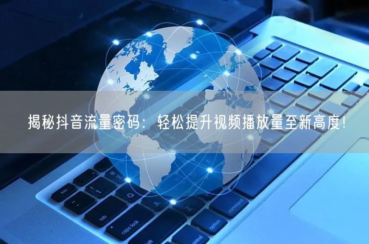 揭秘抖音流量密码：轻松提升视频播放量至新高度！