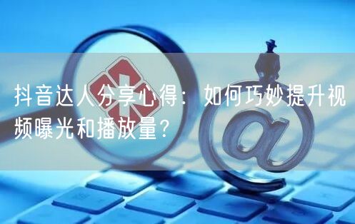 抖音达人分享心得：如何巧妙提升视频曝光和播放量？