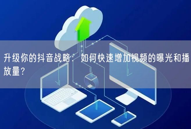 升级你的抖音战略：如何快速增加视频的曝光和播放量？