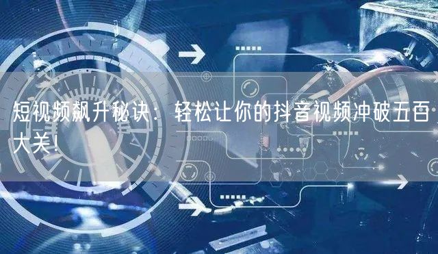 短视频飙升秘诀：轻松让你的抖音视频冲破五百大关！