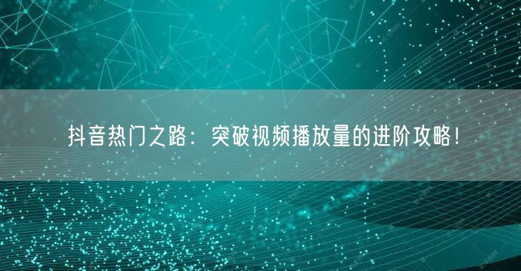 抖音热门之路:突破视频播放量的进阶攻略!