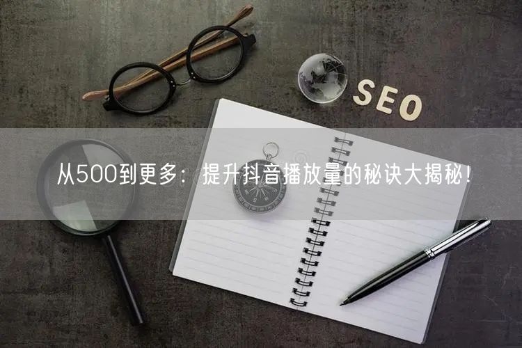 从500到更多:提升抖音播放量的秘诀大揭秘!