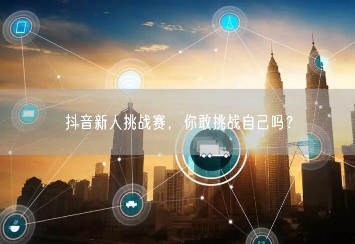 抖音新人挑战赛，你敢挑战自己吗？