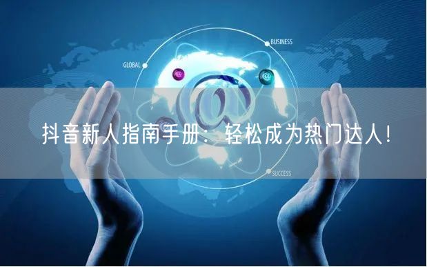 抖音新人指南手册：轻松成为热门达人！