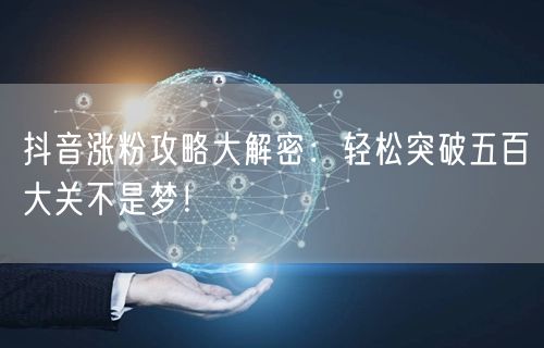 抖音涨粉攻略大解密:轻松突破五百大关不是梦!