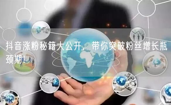 抖音涨粉秘籍大公开,带你突破粉丝增长瓶颈期!