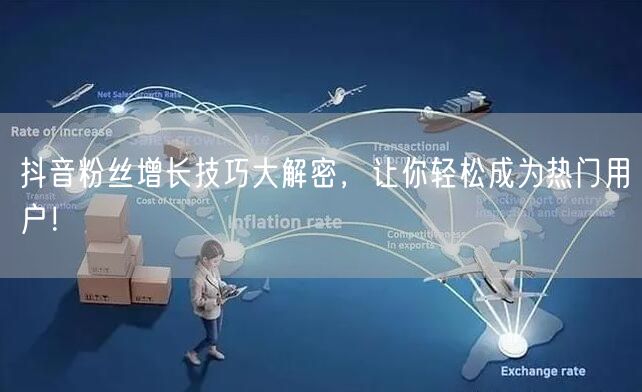 抖音粉丝增长技巧大解密，让你轻松成为热门用户！