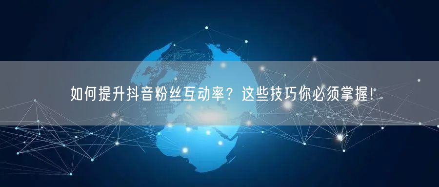 如何提升抖音粉丝互动率？这些技巧你必须掌握！