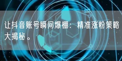 让抖音账号瞬间爆棚：精准涨粉策略大揭秘。