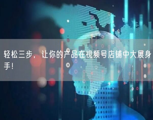 轻松三步，让你的产品在视频号店铺中大展身手！
