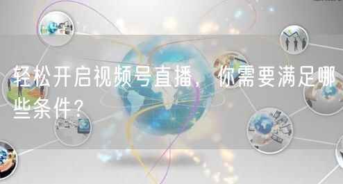 轻松开启视频号直播，你需要满足哪些条件？