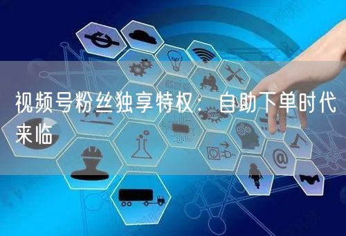 视频号粉丝独享特权：自助下单时代来临