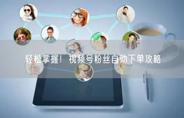 轻松掌握！视频号粉丝自助下单攻略