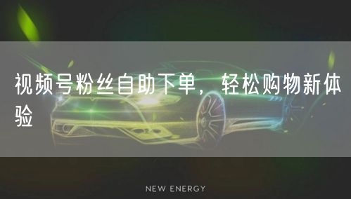 视频号粉丝自助下单，轻松购物新体验