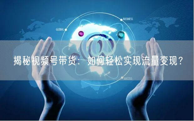 揭秘视频号带货：如何轻松实现流量变现？
