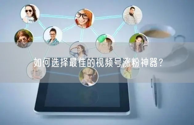 如何选择最佳的视频号涨粉神器?