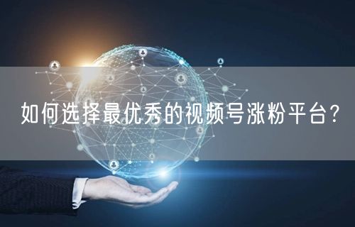 如何选择最优秀的视频号涨粉平台？