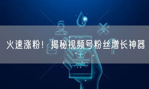 火速涨粉！揭秘视频号粉丝增长神器