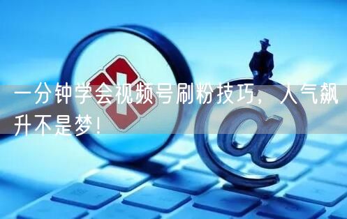 一分钟学会视频号刷粉技巧，人气飙升不是梦！