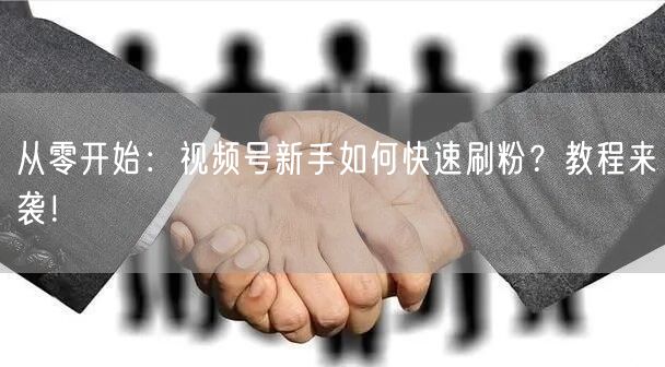 从零开始：视频号新手如何快速刷粉？教程来袭！