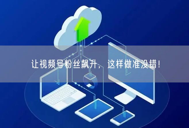让视频号粉丝飙升，这样做准没错！