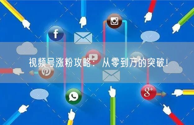 视频号涨粉攻略：从零到万的突破！