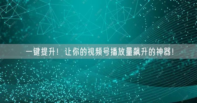 一键提升！让你的视频号播放量飙升的神器！