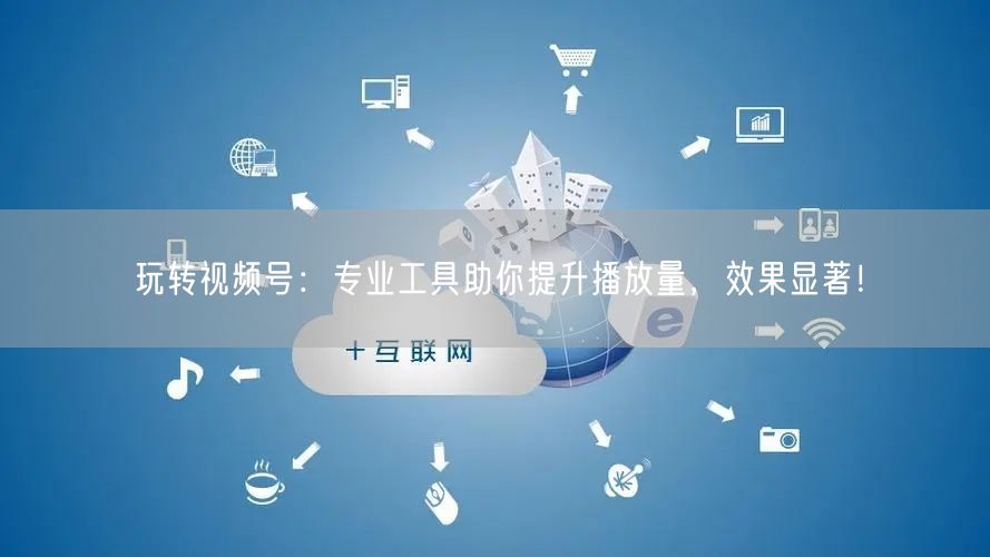 玩转视频号：专业工具助你提升播放量，效果显著！