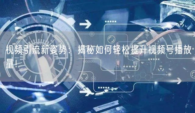 视频引流新姿势：揭秘如何轻松提升视频号播放量！