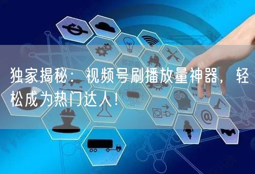 独家揭秘：视频号刷播放量神器，轻松成为热门达人！