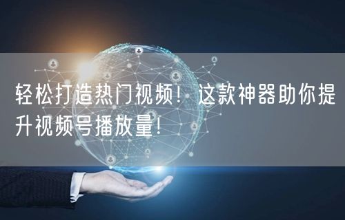 轻松打造热门视频！这款神器助你提升视频号播放量！