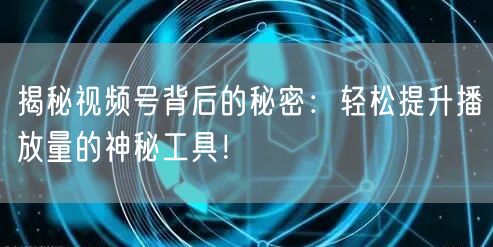 揭秘视频号背后的秘密：轻松提升播放量的神秘工具！