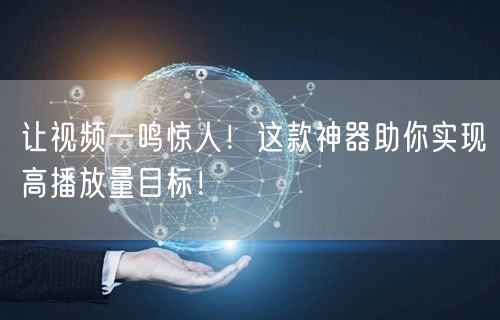 让视频一鸣惊人！这款神器助你实现高播放量目标！