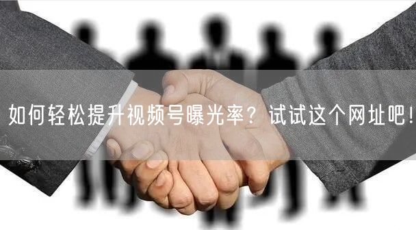 如何轻松提升视频号曝光率？试试这个网址吧！