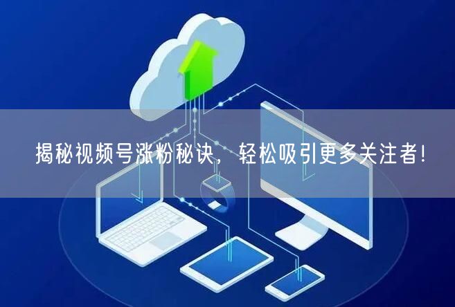 揭秘视频号涨粉秘诀,轻松吸引更多关注者!