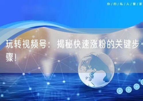 玩转视频号：揭秘快速涨粉的关键步骤！