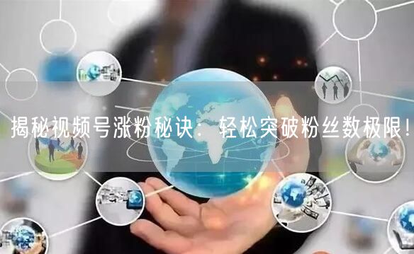 揭秘视频号涨粉秘诀：轻松突破粉丝数极限！