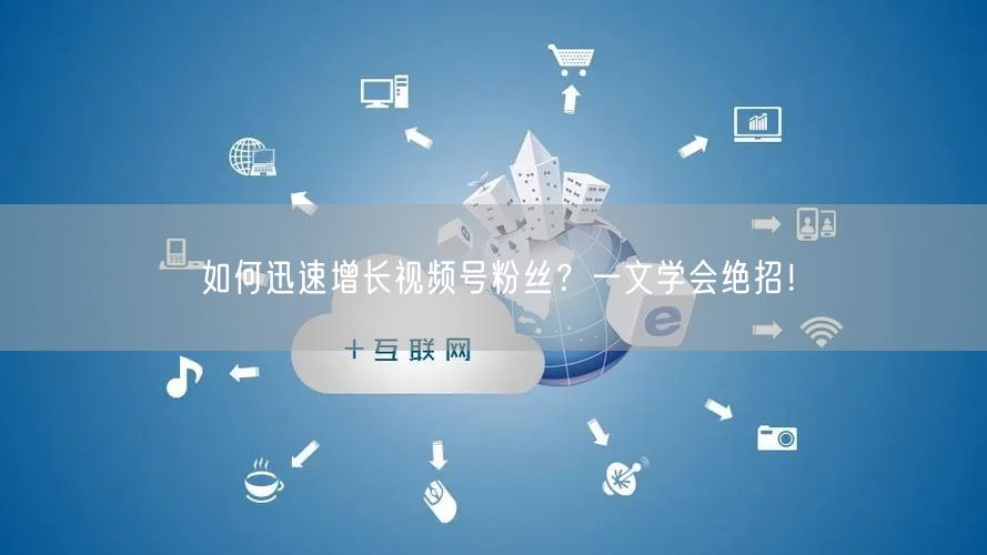 如何迅速增长视频号粉丝？一文学会绝招！