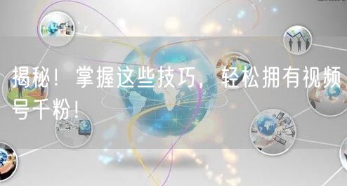 揭秘！掌握这些技巧，轻松拥有视频号千粉！
