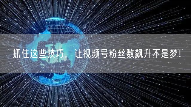 抓住这些技巧，让视频号粉丝数飙升不是梦！