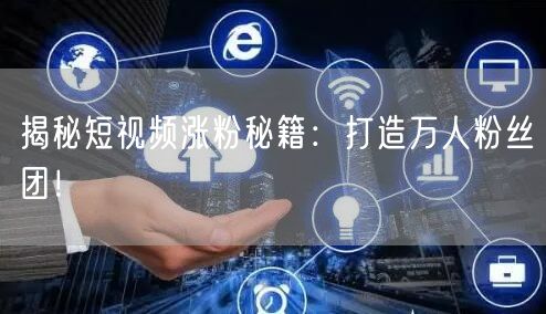 揭秘短视频涨粉秘籍：打造万人粉丝团！